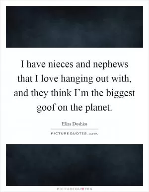 I have nieces and nephews that I love hanging out with, and they think I’m the biggest goof on the planet Picture Quote #1