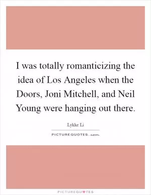 I was totally romanticizing the idea of Los Angeles when the Doors, Joni Mitchell, and Neil Young were hanging out there Picture Quote #1