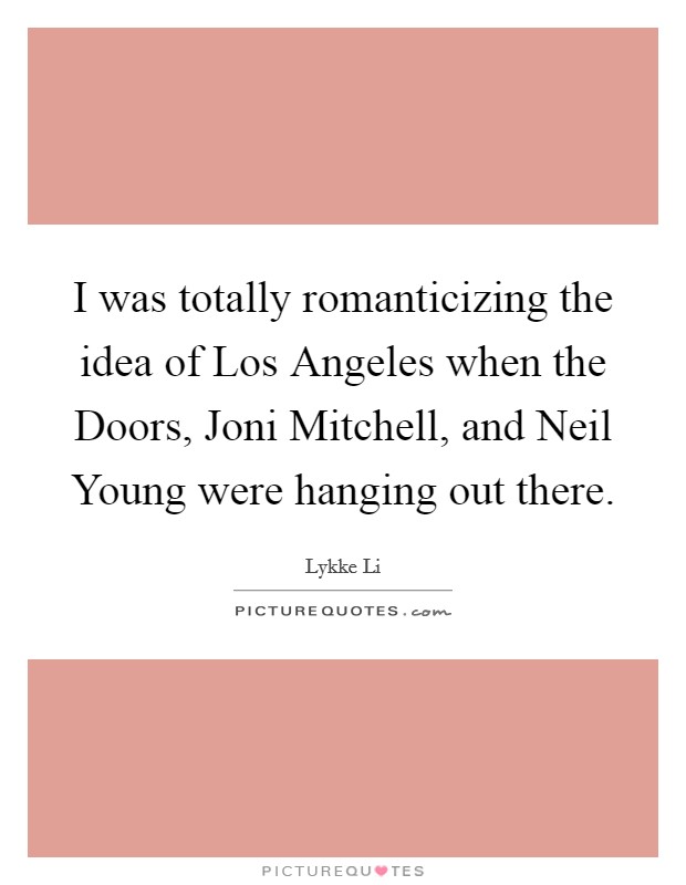 I was totally romanticizing the idea of Los Angeles when the Doors, Joni Mitchell, and Neil Young were hanging out there. Picture Quote #1