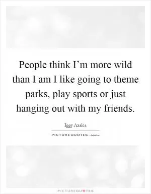 People think I’m more wild than I am I like going to theme parks, play sports or just hanging out with my friends Picture Quote #1