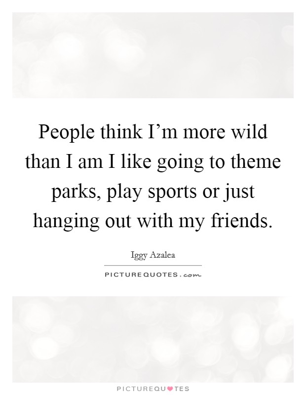 People think I'm more wild than I am I like going to theme parks, play sports or just hanging out with my friends. Picture Quote #1