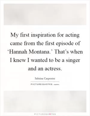 My first inspiration for acting came from the first episode of ‘Hannah Montana.’ That’s when I knew I wanted to be a singer and an actress Picture Quote #1