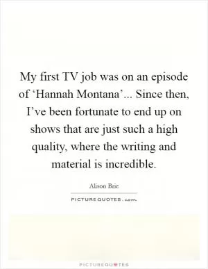 My first TV job was on an episode of ‘Hannah Montana’... Since then, I’ve been fortunate to end up on shows that are just such a high quality, where the writing and material is incredible Picture Quote #1