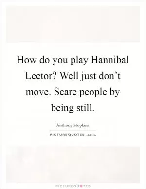 How do you play Hannibal Lector? Well just don’t move. Scare people by being still Picture Quote #1