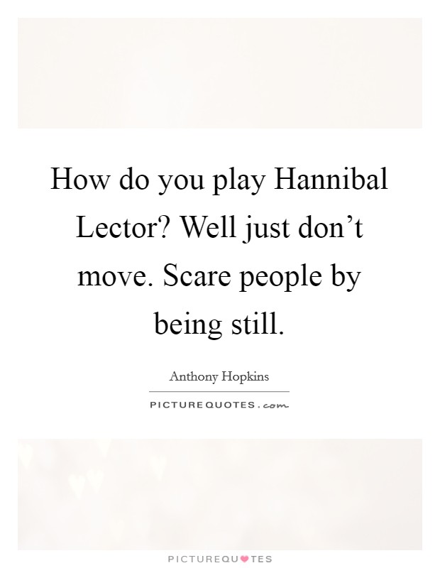 How do you play Hannibal Lector? Well just don't move. Scare people by being still. Picture Quote #1