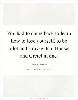 You had to come back to learn how to lose yourself, to be pilot and stray-witch, Hansel and Gretel in one Picture Quote #1
