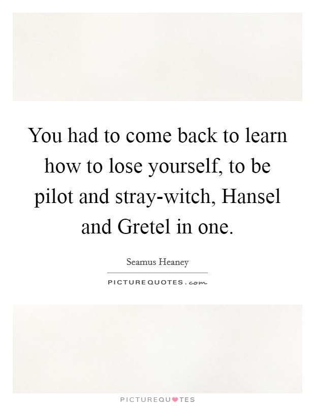 You had to come back to learn how to lose yourself, to be pilot and stray-witch, Hansel and Gretel in one. Picture Quote #1
