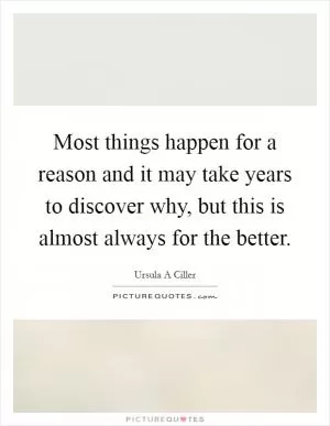Most things happen for a reason and it may take years to discover why, but this is almost always for the better Picture Quote #1