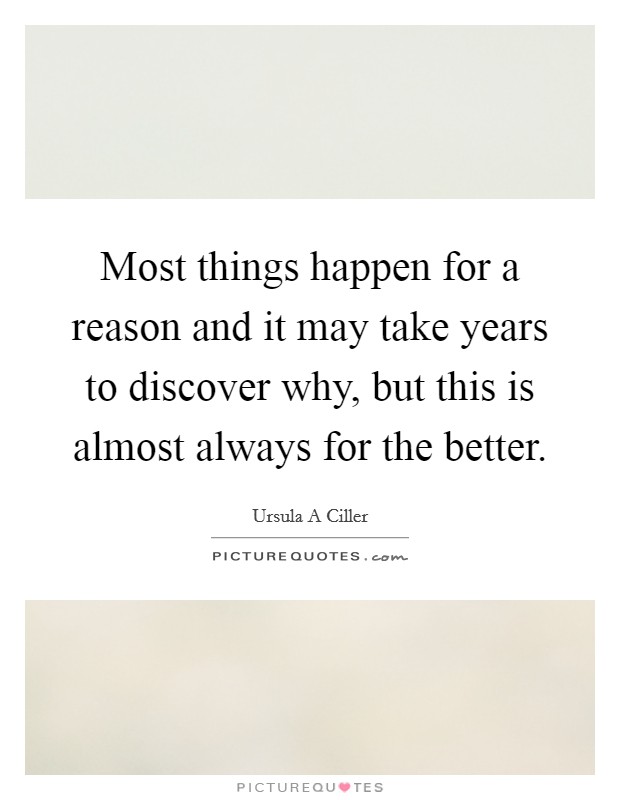 Most things happen for a reason and it may take years to discover why, but this is almost always for the better. Picture Quote #1