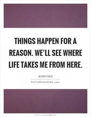 Things happen for a reason. We’ll see where life takes me from here Picture Quote #1