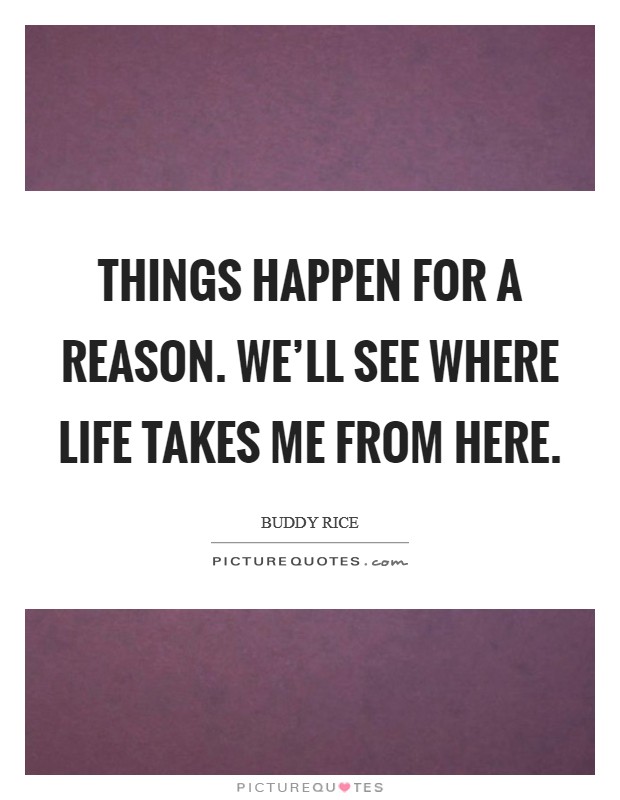 Things happen for a reason. We'll see where life takes me from here. Picture Quote #1
