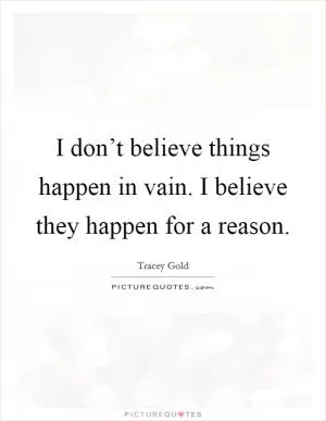 I don’t believe things happen in vain. I believe they happen for a reason Picture Quote #1
