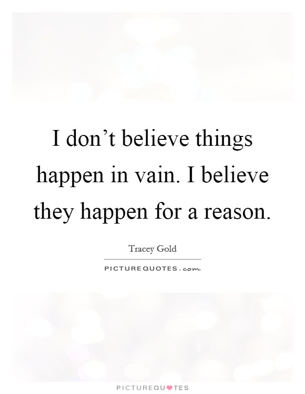 I don't believe things happen in vain. I believe they happen for a reason. Picture Quote #1