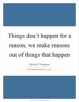 Things don’t happen for a reason, we make reasons out of things that happen Picture Quote #1