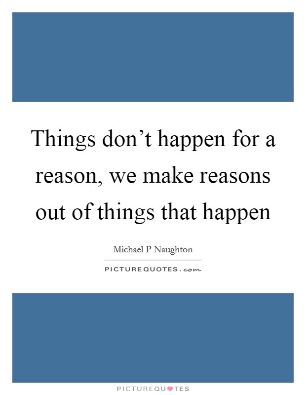 Things don't happen for a reason, we make reasons out of things that happen Picture Quote #1
