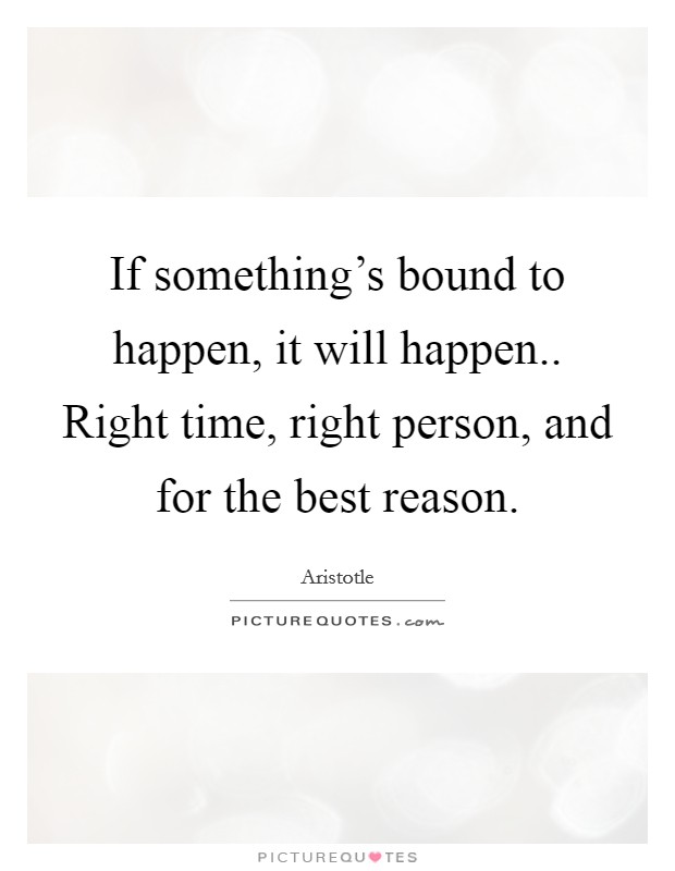 If something's bound to happen, it will happen.. Right time, right person, and for the best reason. Picture Quote #1
