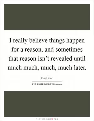 I really believe things happen for a reason, and sometimes that reason isn’t revealed until much much, much, much later Picture Quote #1