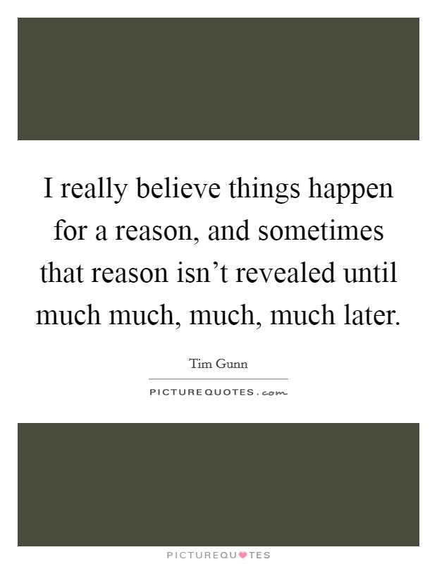 I really believe things happen for a reason, and sometimes that reason isn't revealed until much much, much, much later. Picture Quote #1