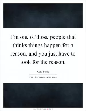 I’m one of those people that thinks things happen for a reason, and you just have to look for the reason Picture Quote #1