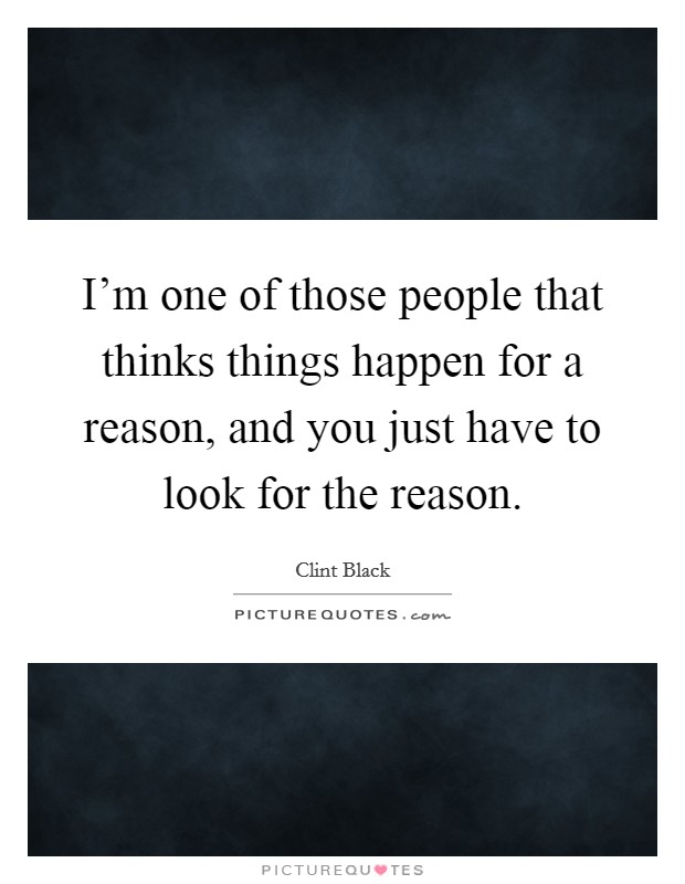 I'm one of those people that thinks things happen for a reason, and you just have to look for the reason. Picture Quote #1