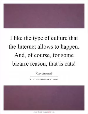 I like the type of culture that the Internet allows to happen. And, of course, for some bizarre reason, that is cats! Picture Quote #1