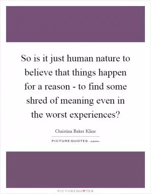 So is it just human nature to believe that things happen for a reason - to find some shred of meaning even in the worst experiences? Picture Quote #1