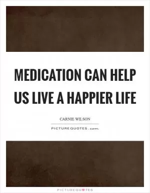 Medication can help us live a happier life Picture Quote #1