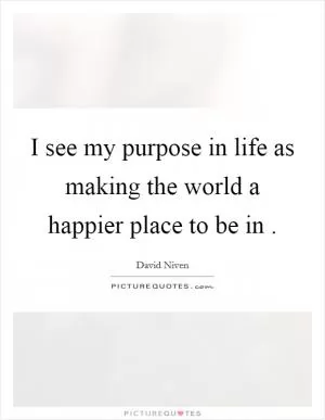 I see my purpose in life as making the world a happier place to be in  Picture Quote #1