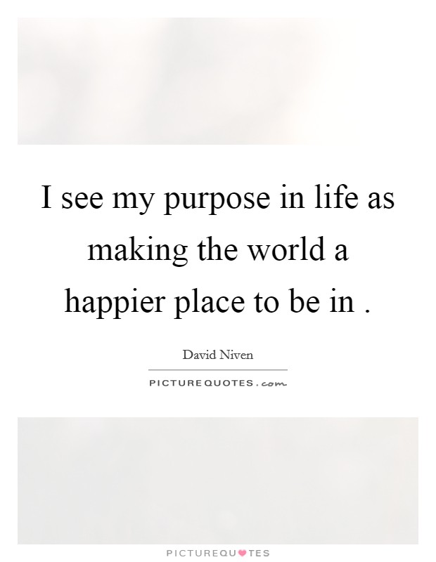 I see my purpose in life as making the world a happier place to be in . Picture Quote #1