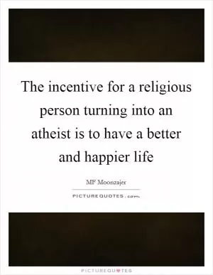 The incentive for a religious person turning into an atheist is to have a better and happier life Picture Quote #1
