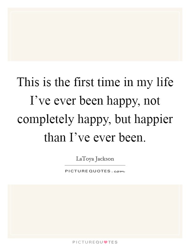 This is the first time in my life I've ever been happy, not completely happy, but happier than I've ever been. Picture Quote #1