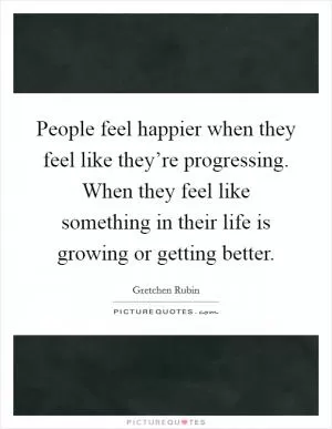 People feel happier when they feel like they’re progressing. When they feel like something in their life is growing or getting better Picture Quote #1