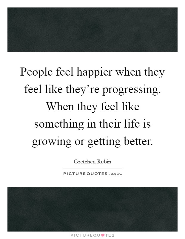 People feel happier when they feel like they're progressing. When they feel like something in their life is growing or getting better. Picture Quote #1