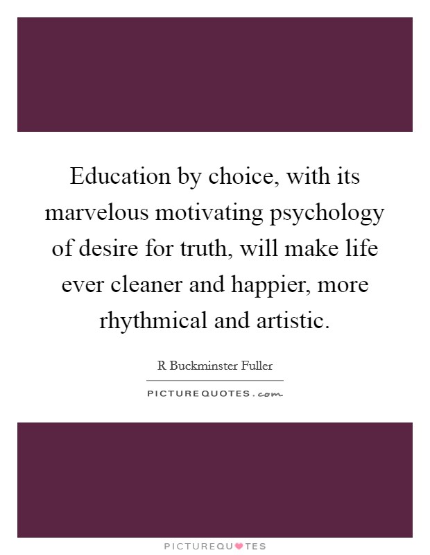 Education by choice, with its marvelous motivating psychology of desire for truth, will make life ever cleaner and happier, more rhythmical and artistic. Picture Quote #1