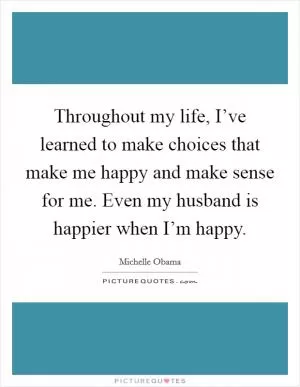 Throughout my life, I’ve learned to make choices that make me happy and make sense for me. Even my husband is happier when I’m happy Picture Quote #1