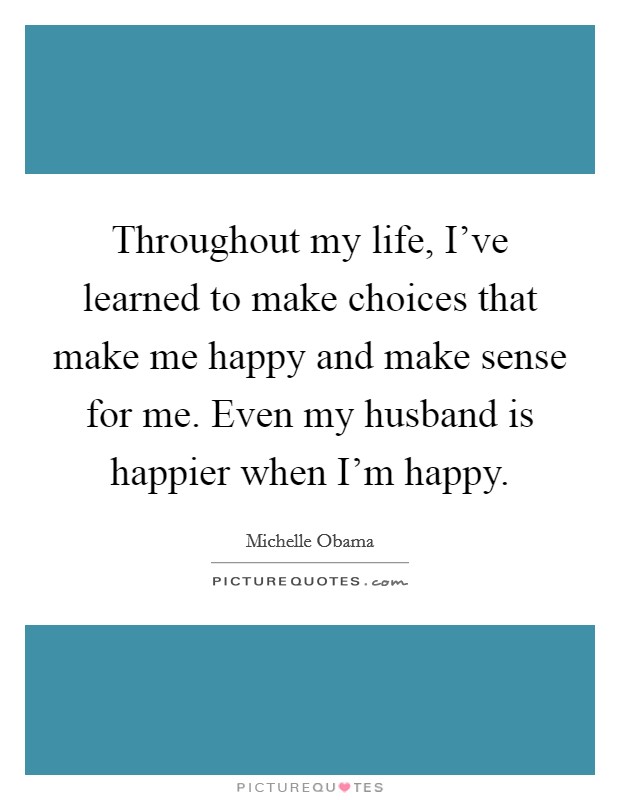 Throughout my life, I've learned to make choices that make me happy and make sense for me. Even my husband is happier when I'm happy. Picture Quote #1