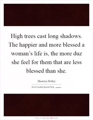 High trees cast long shadows. The happier and more blessed a woman’s life is, the more duz she feel for them that are less blessed than she Picture Quote #1