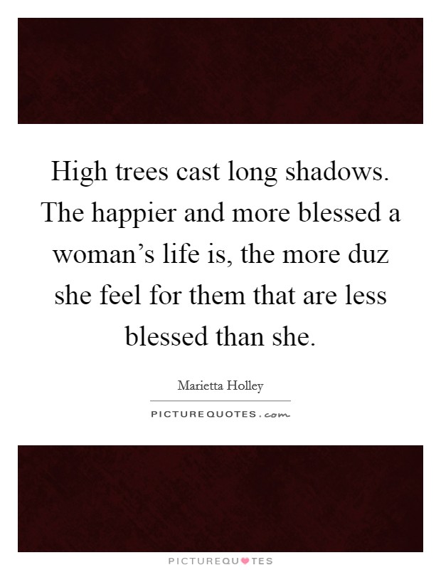 High trees cast long shadows. The happier and more blessed a woman's life is, the more duz she feel for them that are less blessed than she. Picture Quote #1