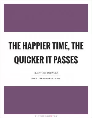 The happier time, the quicker it passes Picture Quote #1