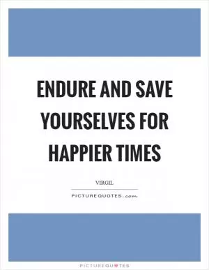 Endure and save yourselves for happier times Picture Quote #1
