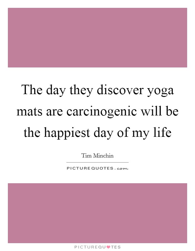 The day they discover yoga mats are carcinogenic will be the happiest day of my life Picture Quote #1