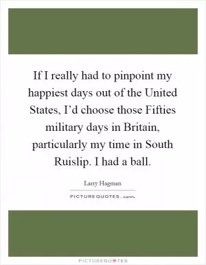 If I really had to pinpoint my happiest days out of the United States, I’d choose those Fifties military days in Britain, particularly my time in South Ruislip. I had a ball Picture Quote #1