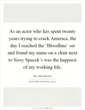 As an actor who has spent twenty years trying to crack America, the day I reached the ‘Bloodline’ set and found my name on a chair next to Sissy Spacek’s was the happiest of my working life Picture Quote #1