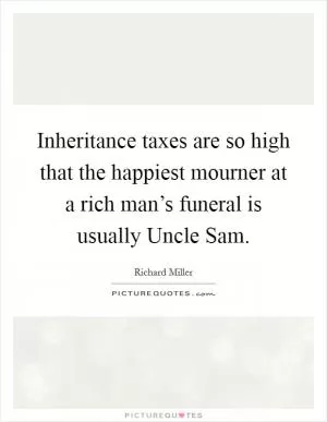 Inheritance taxes are so high that the happiest mourner at a rich man’s funeral is usually Uncle Sam Picture Quote #1