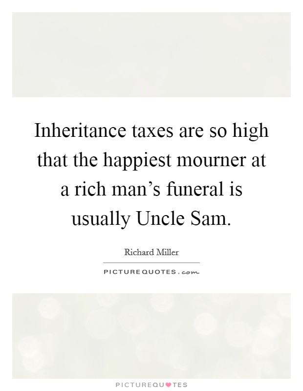 Inheritance taxes are so high that the happiest mourner at a rich man's funeral is usually Uncle Sam. Picture Quote #1