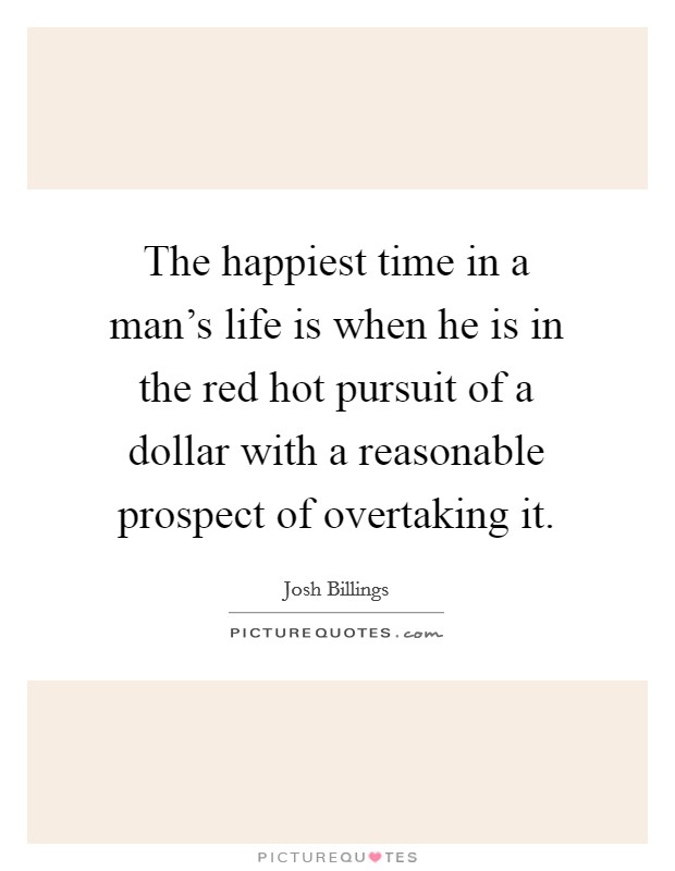 The happiest time in a man's life is when he is in the red hot pursuit of a dollar with a reasonable prospect of overtaking it. Picture Quote #1
