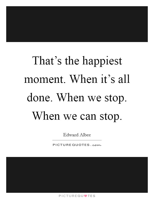 That's the happiest moment. When it's all done. When we stop. When we can stop. Picture Quote #1