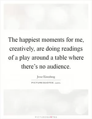 The happiest moments for me, creatively, are doing readings of a play around a table where there’s no audience Picture Quote #1