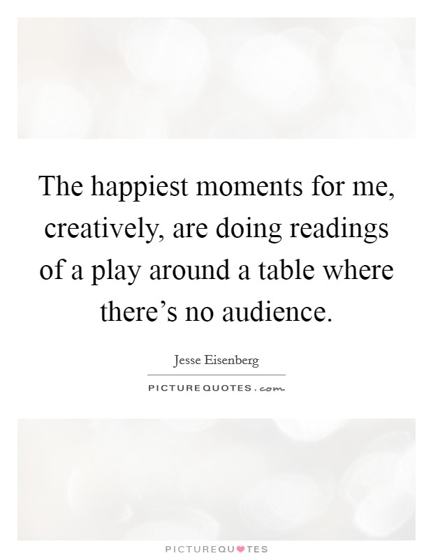 The happiest moments for me, creatively, are doing readings of a play around a table where there's no audience. Picture Quote #1