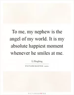 To me, my nephew is the angel of my world. It is my absolute happiest moment whenever he smiles at me Picture Quote #1